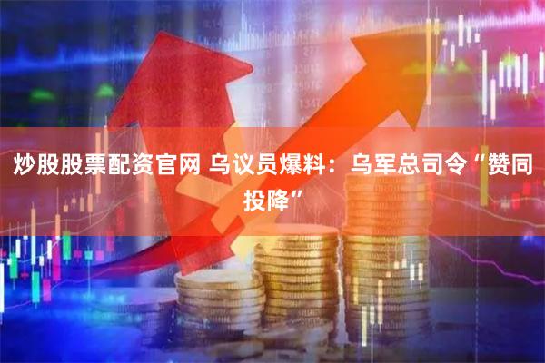 炒股股票配资官网 乌议员爆料：乌军总司令“赞同投降”