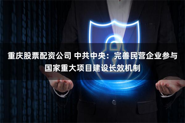 重庆股票配资公司 中共中央：完善民营企业参与国家重大项目建设长效机制