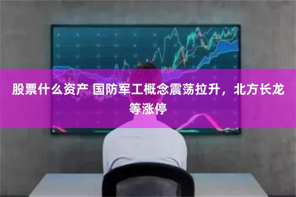 股票什么资产 国防军工概念震荡拉升，北方长龙等涨停