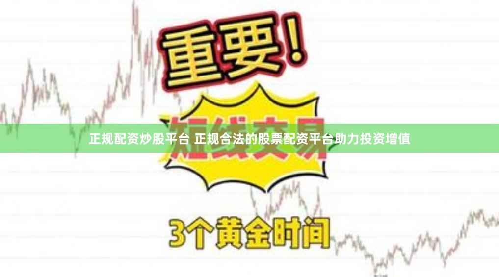正规配资炒股平台 正规合法的股票配资平台助力投资增值