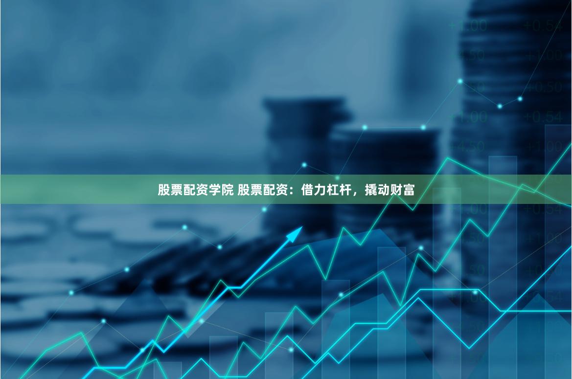 股票配资学院 股票配资：借力杠杆，撬动财富