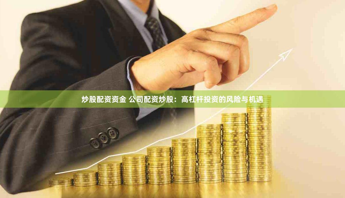炒股配资资金 公司配资炒股：高杠杆投资的风险与机遇