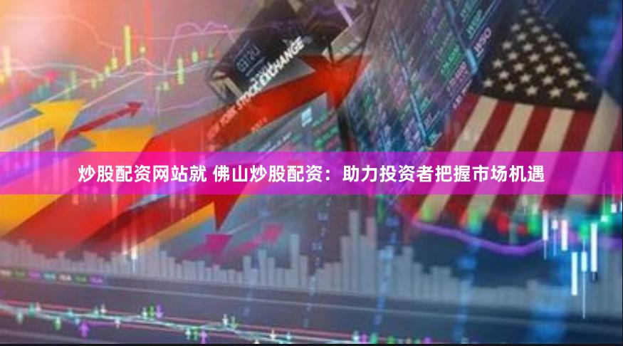 炒股配资网站就 佛山炒股配资：助力投资者把握市场机遇