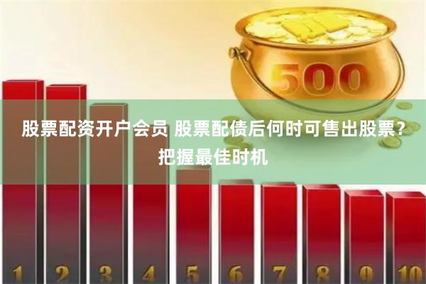 股票配资开户会员 股票配债后何时可售出股票？把握最佳时机